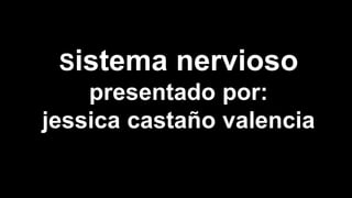 Sistema nervioso
presentado por:
jessica castaño valencia
 