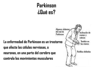 Parkinson
¿Qué es?
La enfermedad de Parkinson es un trastorno
que afecta las células nerviosas, o
neuronas, en una parte del cerebro que
controla los movimientos musculares
 