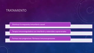 TRATAMIENTO 
Disminuir la respuesta inmunitaria causal 
Terapia inmunoreguladora con interferón y esteroides suprarrenales 
Formas mas progresivas: Fármacos inmunosupresores 
 