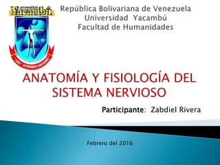ANATOMÍA Y FISIOLOGÍA DEL
SISTEMA NERVIOSO
Participante: Zabdiel Rivera
Febrero del 2016
 
