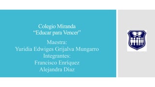 Colegio Miranda
“Educar para Vencer”
Maestra:
Yuridia Edwiges Grijalva Mungarro
Integrantes:
Francisco Enríquez
Alejandra Díaz
 