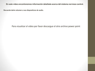 En este video encontraremos información detallada acerca del sistema nervioso central.
Recuerde darle volumen a sus dispositivos de audio.
Para visualizar el video por favor descargue el otro archivo power point
 
