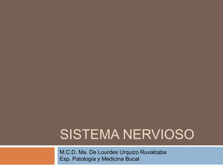 SISTEMA NERVIOSO
CIENCIAS MORFOLÓGICAS
M.C.D. Ma. De Lourdes Urquizo Ruvalcaba
Esp. Patología y Medicina Bucal DE ZACATECAS
UNIVERSIDAD AUTÓNOMA
 
