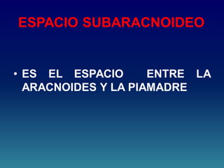 ESPACIO SUBARACNOIDEO
• ES EL ESPACIO ENTRE LA
ARACNOIDES Y LA PIAMADRE
 