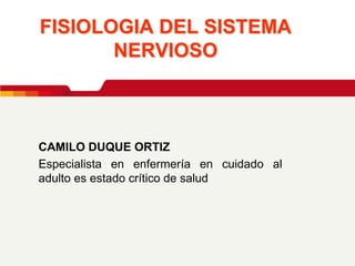 FISIOLOGIA DEL SISTEMA
       NERVIOSO



CAMILO DUQUE ORTIZ
Especialista en enfermería en cuidado al
adulto es estado crítico de salud
 