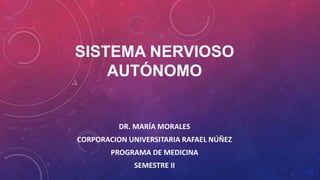 SISTEMA NERVIOSO
AUTÓNOMO
DR. MARÍA MORALES
CORPORACION UNIVERSITARIA RAFAEL NÚÑEZ
PROGRAMA DE MEDICINA
SEMESTRE II
 