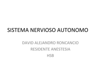 SISTEMA NERVIOSO AUTONOMO DAVID ALEJANDRO RONCANCIO RESIDENTE ANESTESIA HSB 