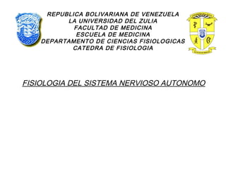 REPUBLICA BOLIVARIANA DE VENEZUELA
LA UNIVERSIDAD DEL ZULIA
FACULTAD DE MEDICINA
ESCUELA DE MEDICINA
DEPARTAMENTO DE CIENCIAS FISIOLOGICAS
CATEDRA DE FISIOLOGIA

FISIOLOGIA DEL SISTEMA NERVIOSO AUTONOMO

 