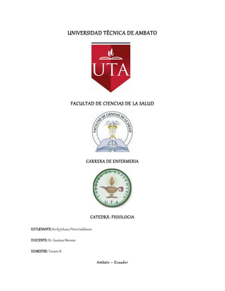 UNIVERSIDAD TÉCNICA DE AMBATO
FACULTAD DE CIENCIAS DE LA SALUD
CARRERA DE ENFERMERIA
CATEDRÁ: FISIOLOGIA
ESTUDIANTE: KerlyJohanaPérezGabilanes
DOCENTE:Dr.GustavoMoreno
SEMESTRE:TerceroB
Ambato – Ecuador
 