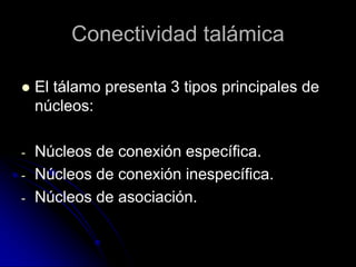 Conectividad talámica

   El tálamo presenta 3 tipos principales de
    núcleos:

-   Núcleos de conexión específica.
-   Núcleos de conexión inespecífica.
-   Núcleos de asociación.
 