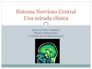 DRA. CYNTHIA CABRERA
MEDICO PSIQUIATRA
CÁTEDRA DE NEUROCIENCIAS I
Sistema Nervioso Central
Una mirada clínica
 