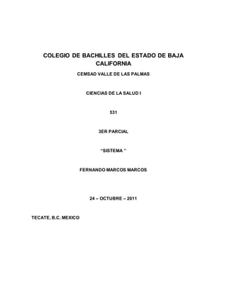 COLEGIO DE BACHILLES DEL ESTADO DE BAJA
CALIFORNIA
CEMSAD VALLE DE LAS PALMAS
CIENCIAS DE LA SALUD I
531
3ER PARCIAL
“SISTEMA ”
FERNANDO MARCOS MARCOS
24 – OCTUBRE – 2011
TECATE, B.C. MEXICO
 