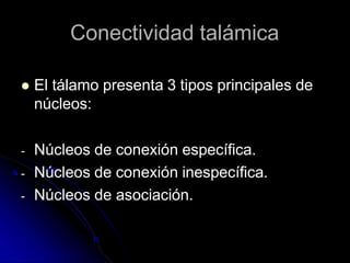 Conectividad talámica
 El tálamo presenta 3 tipos principales de
núcleos:
- Núcleos de conexión específica.
- Núcleos de conexión inespecífica.
- Núcleos de asociación.
 
