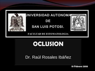 UNIVERSIDAD AUTONOMA DE  SAN LUIS POTOSI. FACULTAD DE ESTOMATOLOGIA  19 Febrero 2010 OCLUSION Dr. Raúl Rosales Ibáñez 