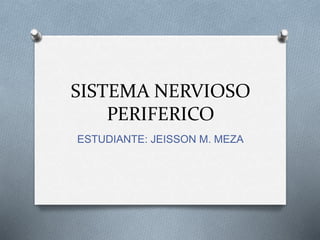 SISTEMA NERVIOSO 
PERIFERICO 
ESTUDIANTE: JEISSON M. MEZA 
 