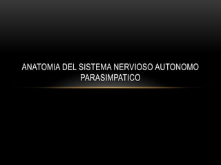 ANATOMIA DEL SISTEMA NERVIOSO AUTONOMO
PARASIMPATICO
 