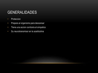 GENERALIDADES
• Proteccion
• Prepara al organismo para descansar
• Tiene una accion contraria al simpatico
• Su neurotransmisor en la acetilcolina
 