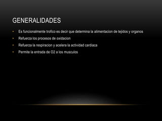 GENERALIDADES
• Es funcionalmente trofico es decir que determina la alimentacion de tejidos y organos
• Refuerza los procesos de oxidacion
• Refuerza la respiracion y acelera la actividad cardiaca
• Permite la entrada de O2 a los musculos
 