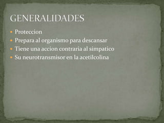 Proteccion
 Prepara al organismo para descansar
 Tiene una accion contraria al simpatico
 Su neurotransmisor en la acetilcolina
 