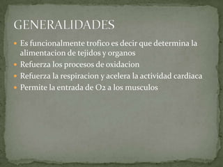  Es funcionalmente trofico es decir que determina la
alimentacion de tejidos y organos
 Refuerza los procesos de oxidacion
 Refuerza la respiracion y acelera la actividad cardiaca
 Permite la entrada de O2 a los musculos
 