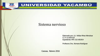 Sistema nervioso
Elaborado por: Lic. Yelitza Pérez Mendoza
C.I. V-11.924.510
Expediente: HPS-152-00191V
Profesora: Dra. Xiomara Rodríguez
Caracas, febrero 2016
 