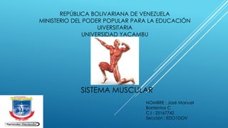 REPÚBLICA BOLIVARIANA DE VENEZUELA
MINISTERIO DEL PODER POPULAR PARA LA EDUCACIÓN
UIVERSITARIA
UNIVERSIDAD YACAMBU
NOMBRE : José Manuel
Barrientos C
C.I : 25167742
Sección : EDO1DOV
SISTEMA MUSCULAR
 