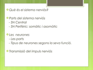  Què és el sistema nerviós?
 Parts del sistema nerviós
- SN Central
- SN Perifèric: somàtic i asomàtic
 Les neurones
- Les parts
- Tipus de neurones segons la seva funció.
 Transmissió del impuls nerviós
 