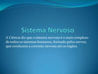Sistema NervosoA Ciência diz que o sistema nervoso é o mais complexo de todos os sistemas humanos, formado pelos nervos, que conduzem a corrente nervosa até os órgãos.