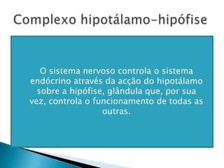 Complexo hipotálamo-hipófiseO sistema nervoso controla o sistema endócrino através da acção do hipotálamo sobre a hipófise, glândula que, por sua vez, controla o funcionamento de todas as outras.