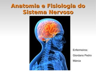 Anatomia e Fisiologia doAnatomia e Fisiologia do
Sistema NervosoSistema Nervoso
Enfermeiros:
Giordano Pedro
Márcia
 