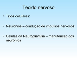 Tecido nervoso
• Tipos celulares:
- Neurônios – condução de impulsos nervosos
- Células da Neuróglia/Glia – manutenção dos
neurônios
 