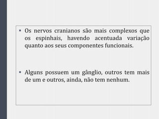  Os nervos cranianos são mais complexos que
os espinhais, havendo acentuada variação
quanto aos seus componentes funcionais.
 Alguns possuem um gânglio, outros tem mais
de um e outros, ainda, não tem nenhum.
 
