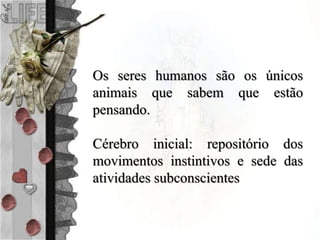 Os seres humanos são os únicos
animais que sabem que estão
pensando.
Cérebro inicial: repositório dos
movimentos instintivos e sede das
atividades subconscientes
 
