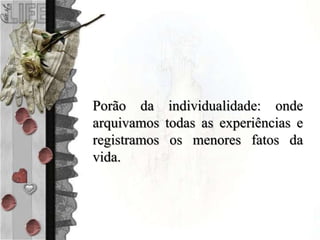 Porão da individualidade: onde
arquivamos todas as experiências e
registramos os menores fatos da
vida.
 
