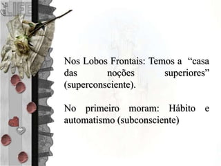 Nos Lobos Frontais: Temos a “casa
das noções superiores”
(superconsciente).
No primeiro moram: Hábito e
automatismo (subconsciente)
 