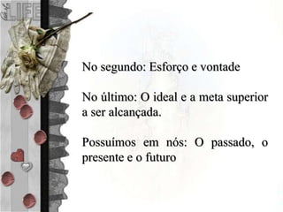 No segundo: Esforço e vontade
No último: O ideal e a meta superior
a ser alcançada.
Possuímos em nós: O passado, o
presente e o futuro
 