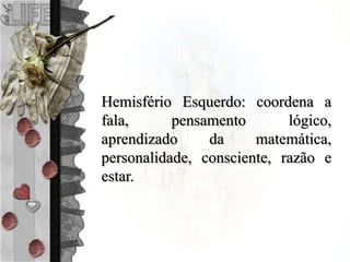 Hemisfério Esquerdo: coordena a
fala, pensamento lógico,
aprendizado da matemática,
personalidade, consciente, razão e
estar.
 