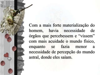 Com a mais forte materialização do
homem, havia necessidade de
órgãos que percebessem e “vissem”
com mais acuidade o mundo físico,
enquanto se fazia menor a
necessidade de percepção do mundo
astral, donde eles saíam.
 