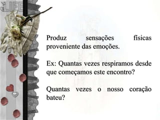 Produz sensações físicas
proveniente das emoções.
Ex: Quantas vezes respiramos desde
que começamos este encontro?
Quantas vezes o nosso coração
bateu?
 