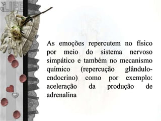 As emoções repercutem no físico
por meio do sistema nervoso
simpático e também no mecanismo
químico (repercução glândulo-
endocrino) como por exemplo:
aceleração da produção de
adrenalina
 