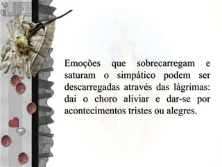 Emoções que sobrecarregam e
saturam o simpático podem ser
descarregadas através das lágrimas:
dai o choro aliviar e dar-se por
acontecimentos tristes ou alegres.
 