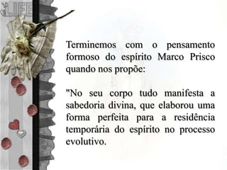 Terminemos com o pensamento
formoso do espírito Marco Prisco
quando nos propõe:
"No seu corpo tudo manifesta a
sabedoria divina, que elaborou uma
forma perfeita para a residência
temporária do espírito no processo
evolutivo.
 