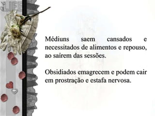 Médiuns saem cansados e
necessitados de alimentos e repouso,
ao saírem das sessões.
Obsidiados emagrecem e podem cair
em prostração e estafa nervosa.
 