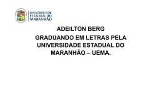 ADEILTON BERG
GRADUANDO EM LETRAS PELA
UNIVERSIDADE ESTADUAL DO
MARANHÃO – UEMA.
 