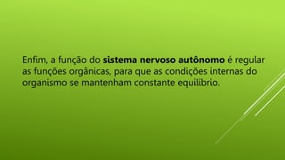 Enfim, a função do sistema nervoso autônomo é regular
as funções orgânicas, para que as condições internas do
organismo se mantenham constante equilíbrio.
 