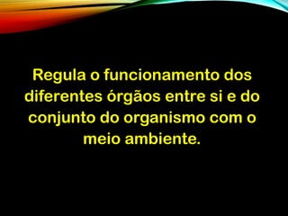Regula o funcionamento dos
diferentes órgãos entre si e do
conjunto do organismo com o
meio ambiente.
 