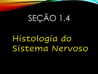 SEÇÃO 1.4
Histologia do
Sistema Nervoso
 