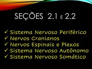 SEÇÕES 2.1 E 2.2
✓ Sistema Nervoso Periférico
✓ Nervos Cranianos
✓ Nervos Espinais e Plexos
✓ Sistema Nervoso Autônomo
✓ Sistema Nervoso Somático
 