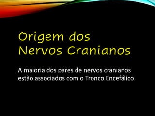 Origem dos
Nervos Cranianos
A maioria dos pares de nervos cranianos
estão associados com o Tronco Encefálico
 