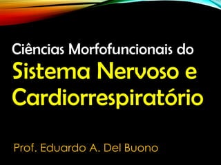 Ciências Morfofuncionais do
Sistema Nervoso e
Cardiorrespiratório
Prof. Eduardo A. Del Buono
 